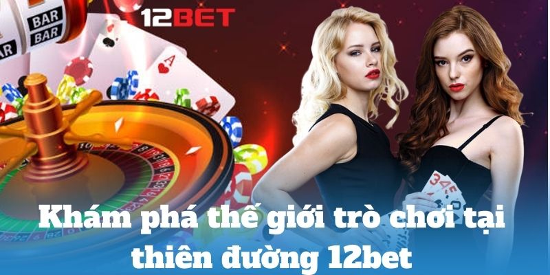 Khám phá thế giới trò chơi tại thiên đường 12bet