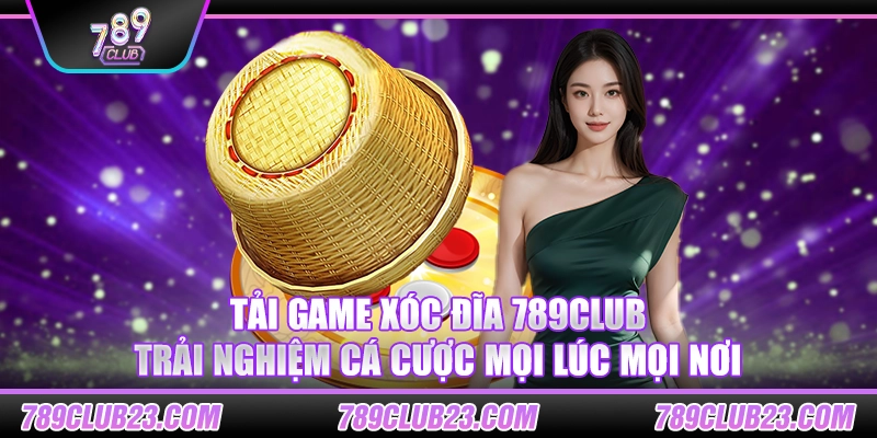 Tải game Xóc Đĩa 789Club – Trải nghiệm cá cược mọi lúc mọi nơi